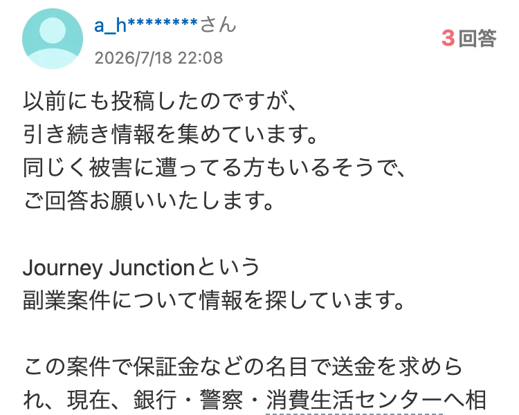 Journey Junctionという副業について情報を探しています、保証金などの名目で送金を求められ、現在、銀行・警察・消費生活センターへ相談していますと書かれた知恵袋の質問